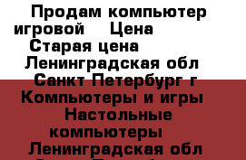 Продам компьютер игровой! › Цена ­ 20 000 › Старая цена ­ 43 990 - Ленинградская обл., Санкт-Петербург г. Компьютеры и игры » Настольные компьютеры   . Ленинградская обл.,Санкт-Петербург г.